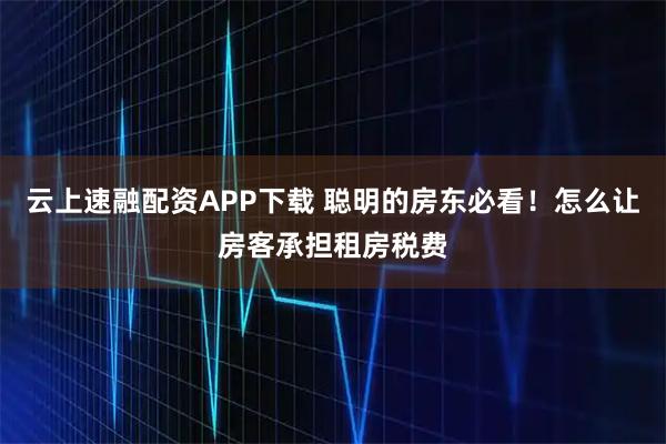 云上速融配资APP下载 聪明的房东必看！怎么让房客承担租房税费