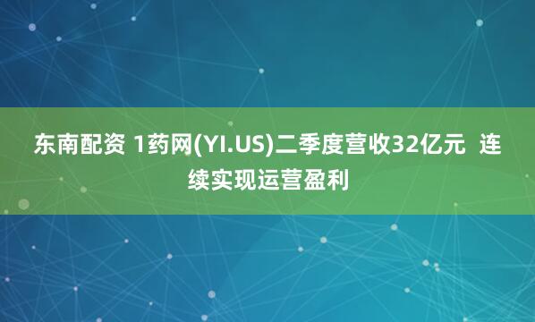 东南配资 1药网(YI.US)二季度营收32亿元  连续实现运营盈利