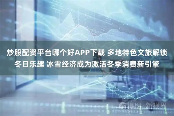 炒股配资平台哪个好APP下载 多地特色文旅解锁冬日乐趣 冰雪经济成为激活冬季消费新引擎