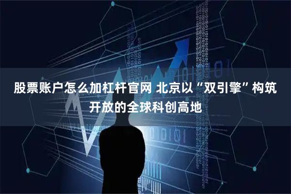 股票账户怎么加杠杆官网 北京以“双引擎”构筑开放的全球科创高地