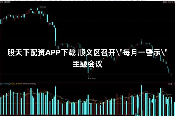 股天下配资APP下载 顺义区召开＂每月一警示＂主题会议