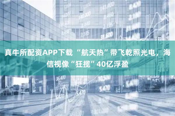 真牛所配资APP下载 “航天热”带飞乾照光电，海信视像“狂揽”40亿浮盈