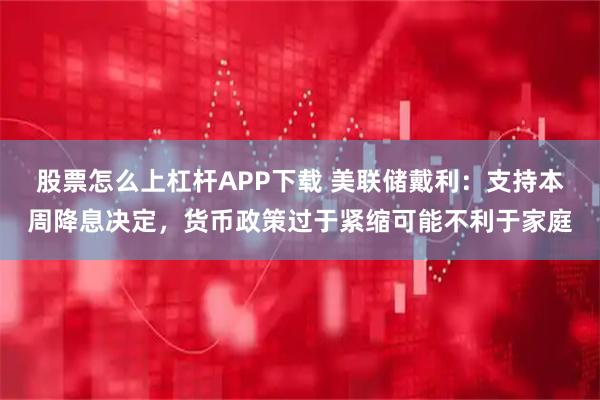 股票怎么上杠杆APP下载 美联储戴利：支持本周降息决定，货币政策过于紧缩可能不利于家庭