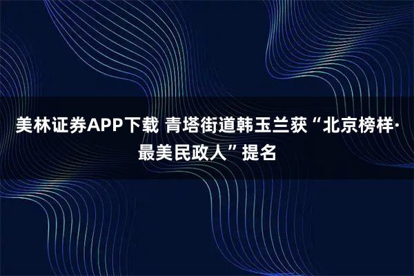 美林证券APP下载 青塔街道韩玉兰获“北京榜样·最美民政人”提名
