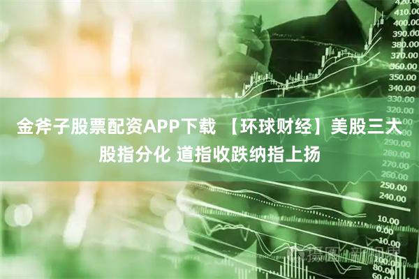 金斧子股票配资APP下载 【环球财经】美股三大股指分化 道指收跌纳指上扬