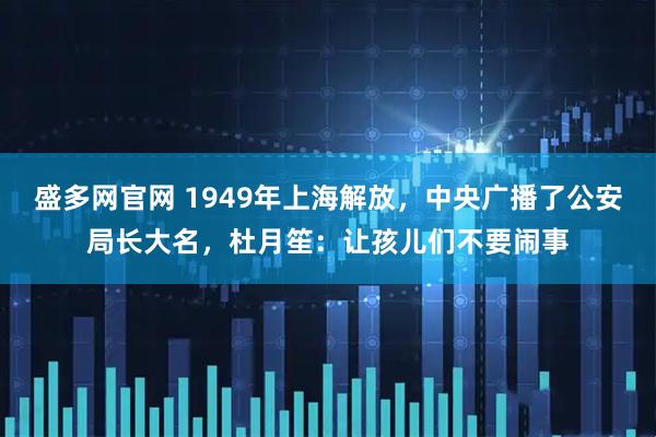 盛多网官网 1949年上海解放，中央广播了公安局长大名，杜月笙：让孩儿们不要闹事