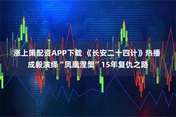 涨上策配资APP下载 《长安二十四计》热播 成毅演绎“凤凰涅槃”15年复仇之路