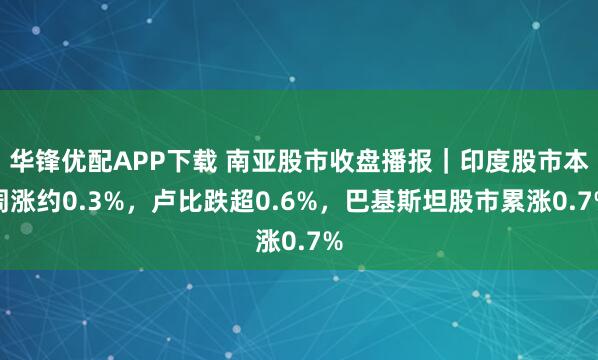 华锋优配APP下载 南亚股市收盘播报｜印度股市本周涨约0.3%，卢比跌超0.6%，巴基斯坦股市累涨0.7%