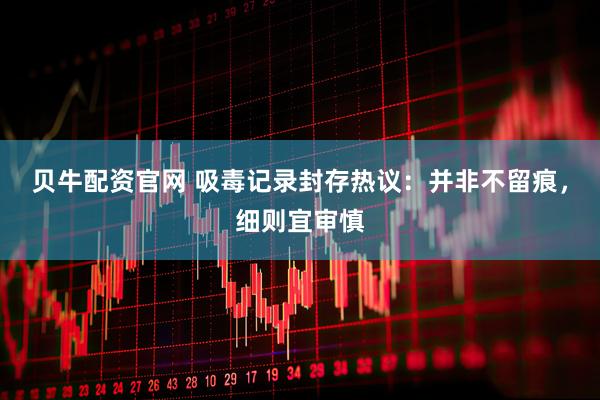 贝牛配资官网 吸毒记录封存热议：并非不留痕，细则宜审慎