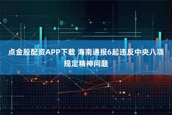 点金股配资APP下载 海南通报6起违反中央八项规定精神问题