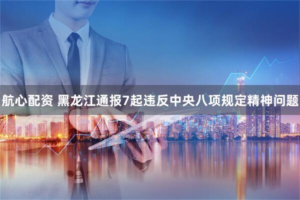 航心配资 黑龙江通报7起违反中央八项规定精神问题