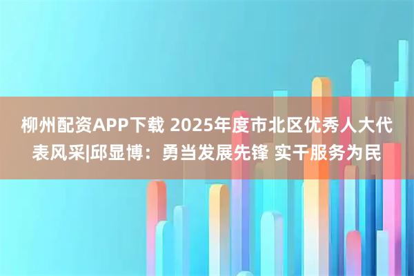 柳州配资APP下载 2025年度市北区优秀人大代表风采|邱显博：勇当发展先锋 实干服务为民