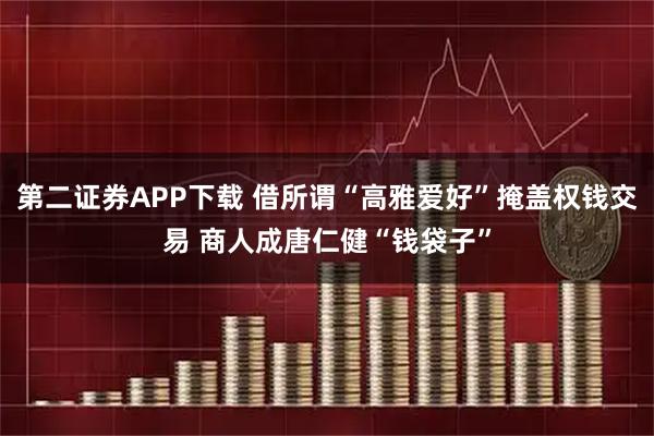 第二证券APP下载 借所谓“高雅爱好”掩盖权钱交易 商人成唐仁健“钱袋子”