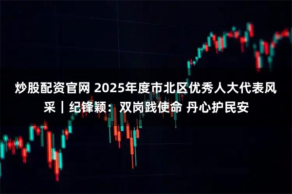 炒股配资官网 2025年度市北区优秀人大代表风采｜纪锋颖：双岗践使命 丹心护民安