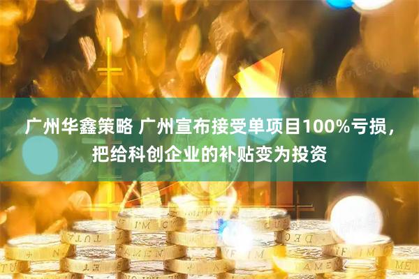 广州华鑫策略 广州宣布接受单项目100%亏损，把给科创企业的补贴变为投资