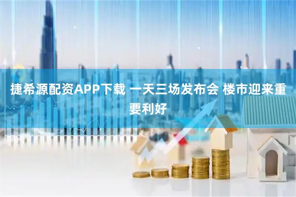 捷希源配资APP下载 一天三场发布会 楼市迎来重要利好