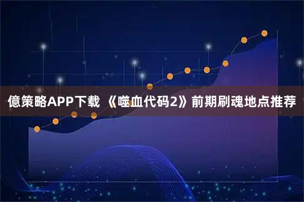 億策略APP下载 《噬血代码2》前期刷魂地点推荐