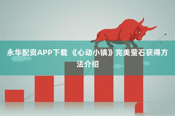 永华配资APP下载 《心动小镇》完美萤石获得方法介绍