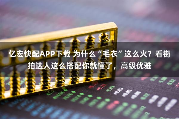 亿宏快配APP下载 为什么“毛衣”这么火？看街拍达人这么搭配你就懂了，高级优雅