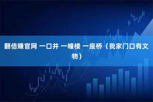 翻倍赚官网 一口井 一幢楼 一座桥（我家门口有文物）