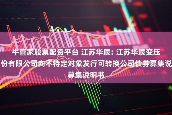 牛管家股票配资平台 江苏华辰: 江苏华辰变压器股份有限公司向不特定对象发行可转换公司债券募集说明书