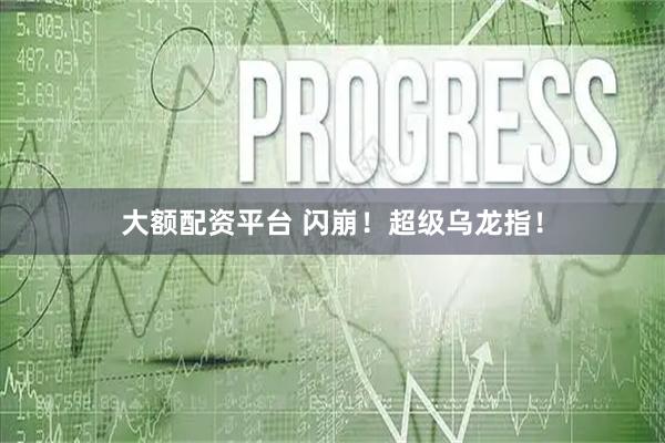 大额配资平台 闪崩！超级乌龙指！