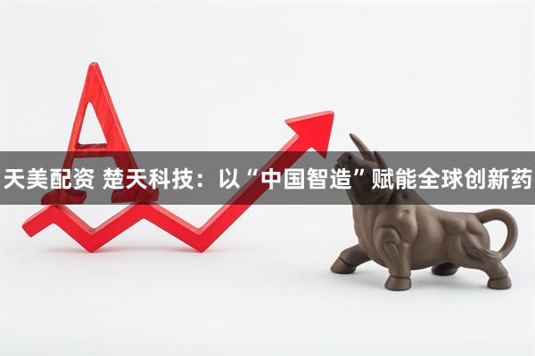 天美配资 楚天科技：以“中国智造”赋能全球创新药