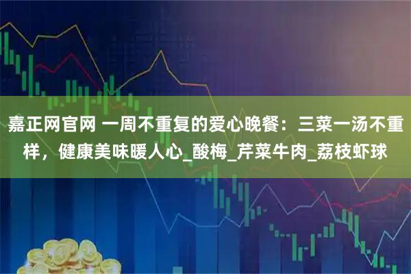 嘉正网官网 一周不重复的爱心晚餐：三菜一汤不重样，健康美味暖人心_酸梅_芹菜牛肉_荔枝虾球