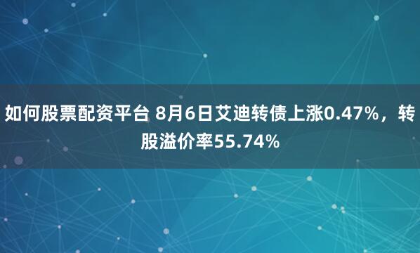 如何股票配资平台 8月6日艾迪转债上涨0.47%，转股溢价率55.74%
