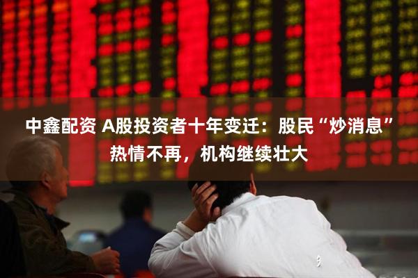 中鑫配资 A股投资者十年变迁：股民“炒消息”热情不再，机构继续壮大
