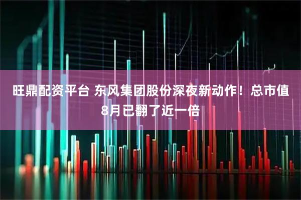 旺鼎配资平台 东风集团股份深夜新动作！总市值8月已翻了近一倍