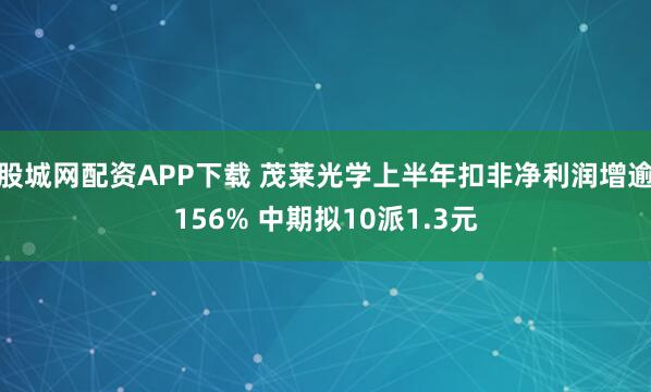 股城网配资APP下载 茂莱光学上半年扣非净利润增逾156% 中期拟10派1.3元