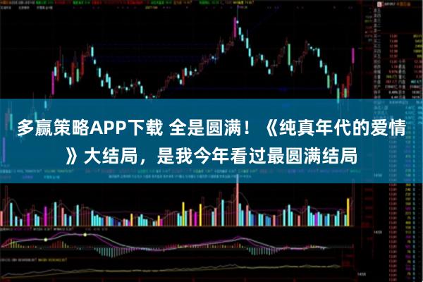 多赢策略APP下载 全是圆满！《纯真年代的爱情》大结局，是我今年看过最圆满结局
